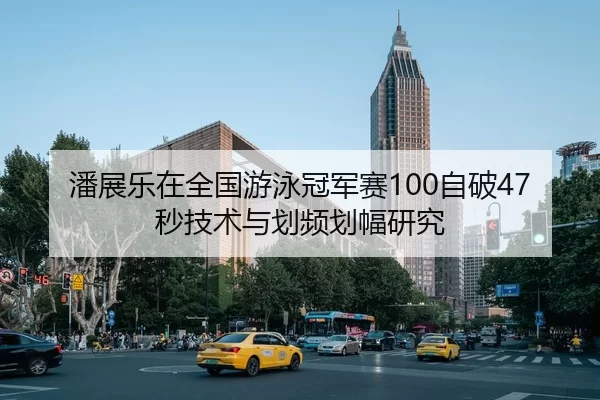 潘展乐在全国游泳冠军赛100自破47秒技术与划频划幅研究